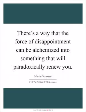 There’s a way that the force of disappointment can be alchemized into something that will paradoxically renew you Picture Quote #1