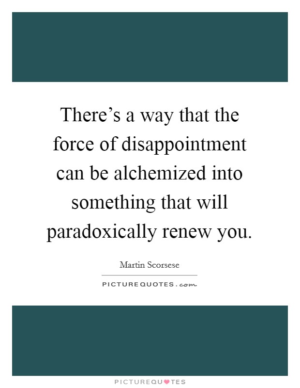 There's a way that the force of disappointment can be alchemized into something that will paradoxically renew you. Picture Quote #1