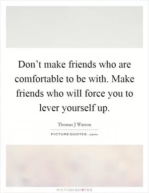Don’t make friends who are comfortable to be with. Make friends who will force you to lever yourself up Picture Quote #1