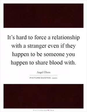 It’s hard to force a relationship with a stranger even if they happen to be someone you happen to share blood with Picture Quote #1