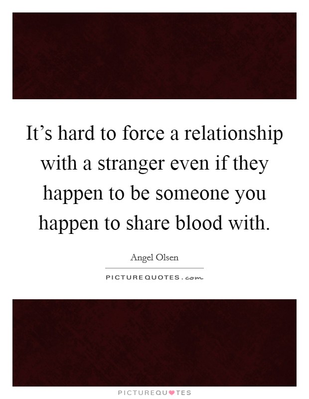 It's hard to force a relationship with a stranger even if they happen to be someone you happen to share blood with. Picture Quote #1