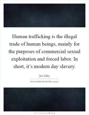 Human trafficking is the illegal trade of human beings, mainly for the purposes of commercial sexual exploitation and forced labor. In short, it’s modern day slavery Picture Quote #1