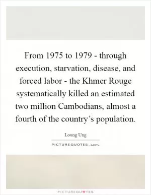From 1975 to 1979 - through execution, starvation, disease, and forced labor - the Khmer Rouge systematically killed an estimated two million Cambodians, almost a fourth of the country’s population Picture Quote #1