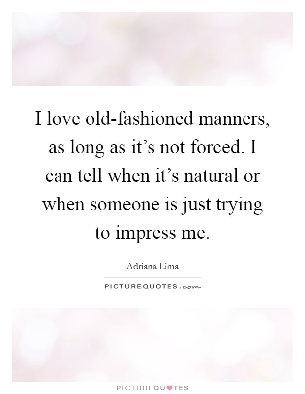 I love old-fashioned manners, as long as it's not forced. I can tell when it's natural or when someone is just trying to impress me. Picture Quote #1