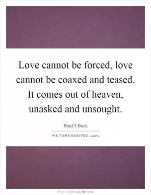 Love cannot be forced, love cannot be coaxed and teased. It comes out of heaven, unasked and unsought Picture Quote #1
