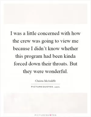 I was a little concerned with how the crew was going to view me because I didn’t know whether this program had been kinda forced down their throats. But they were wonderful Picture Quote #1
