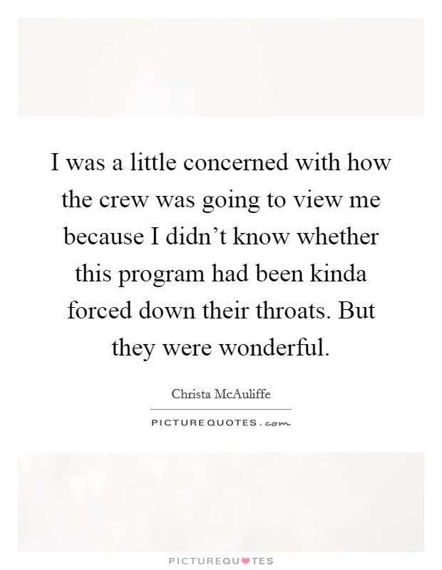 I was a little concerned with how the crew was going to view me because I didn't know whether this program had been kinda forced down their throats. But they were wonderful. Picture Quote #1