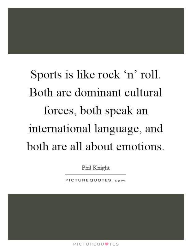 Sports is like rock ‘n' roll. Both are dominant cultural forces, both speak an international language, and both are all about emotions. Picture Quote #1