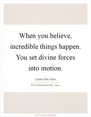 When you believe, incredible things happen. You set divine forces into motion Picture Quote #1