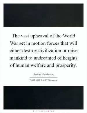 The vast upheaval of the World War set in motion forces that will either destroy civilization or raise mankind to undreamed of heights of human welfare and prosperity Picture Quote #1