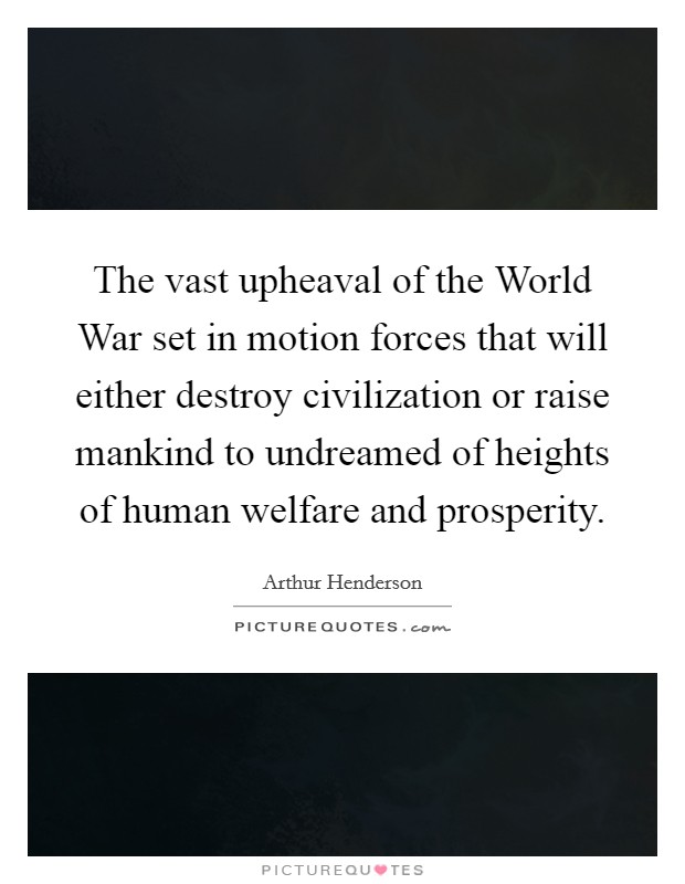 The vast upheaval of the World War set in motion forces that will either destroy civilization or raise mankind to undreamed of heights of human welfare and prosperity. Picture Quote #1