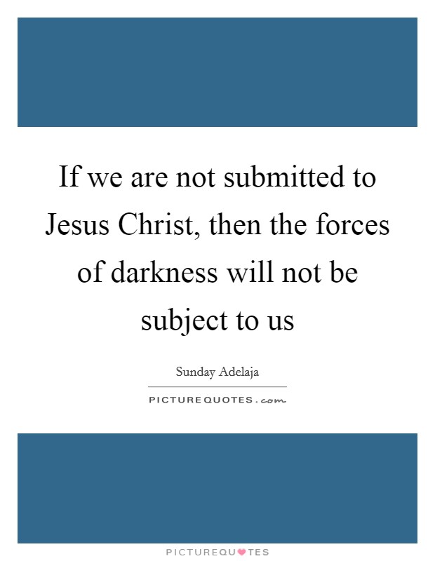 If we are not submitted to Jesus Christ, then the forces of darkness will not be subject to us Picture Quote #1