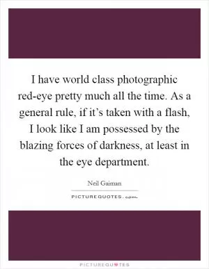I have world class photographic red-eye pretty much all the time. As a general rule, if it’s taken with a flash, I look like I am possessed by the blazing forces of darkness, at least in the eye department Picture Quote #1