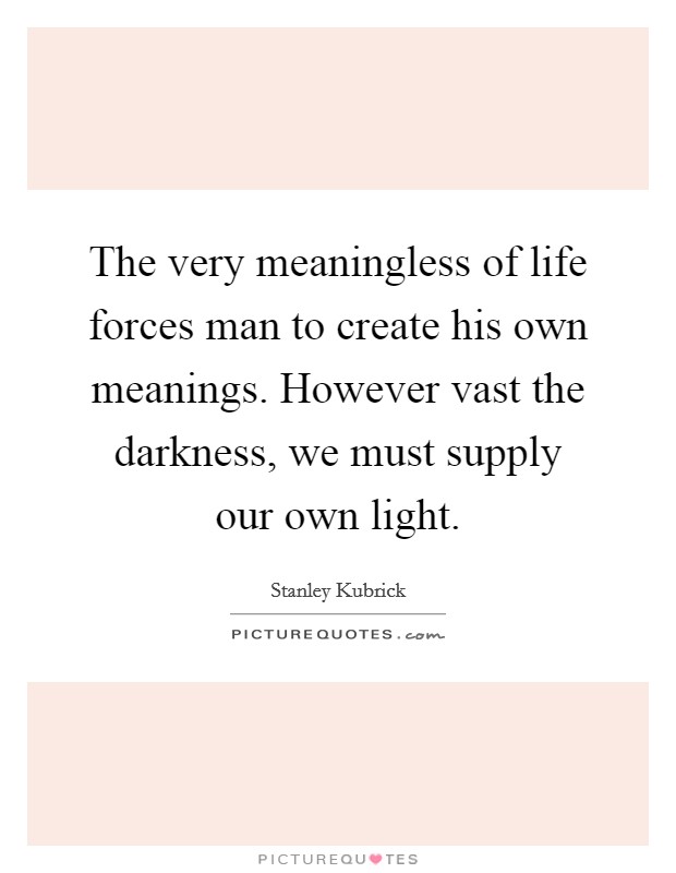 The very meaningless of life forces man to create his own meanings. However vast the darkness, we must supply our own light. Picture Quote #1