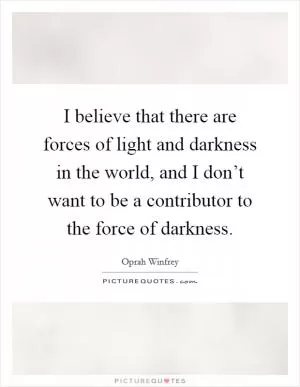 I believe that there are forces of light and darkness in the world, and I don’t want to be a contributor to the force of darkness Picture Quote #1