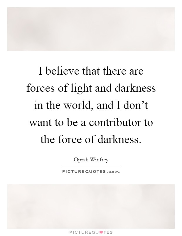 I believe that there are forces of light and darkness in the world, and I don't want to be a contributor to the force of darkness. Picture Quote #1