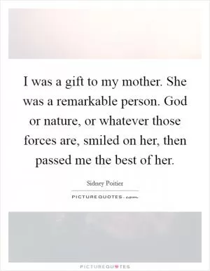 I was a gift to my mother. She was a remarkable person. God or nature, or whatever those forces are, smiled on her, then passed me the best of her Picture Quote #1