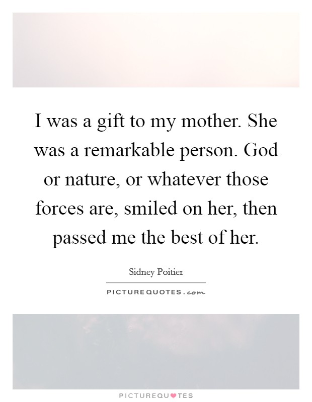 I was a gift to my mother. She was a remarkable person. God or nature, or whatever those forces are, smiled on her, then passed me the best of her. Picture Quote #1