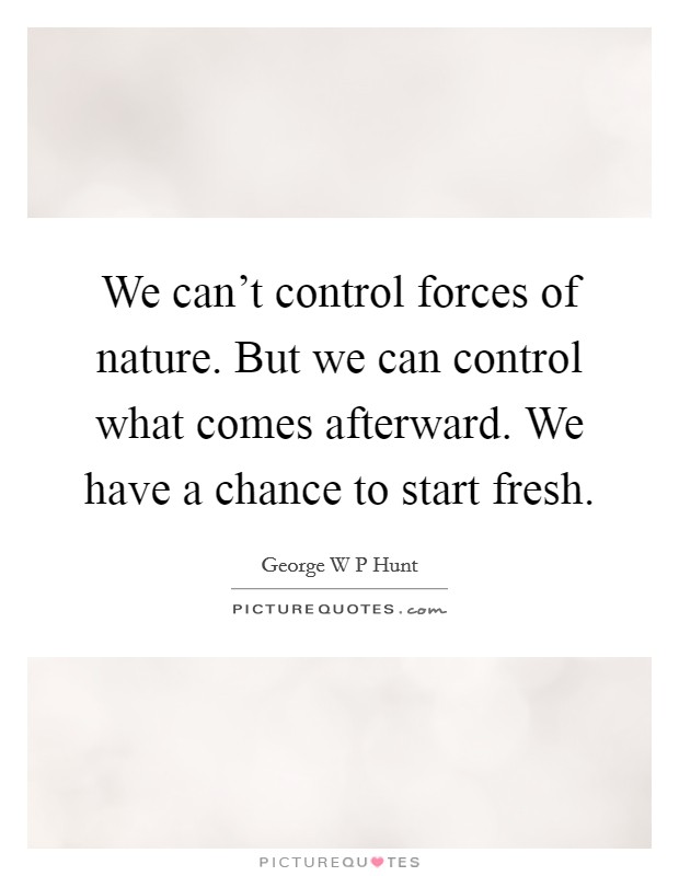 We can't control forces of nature. But we can control what comes afterward. We have a chance to start fresh. Picture Quote #1