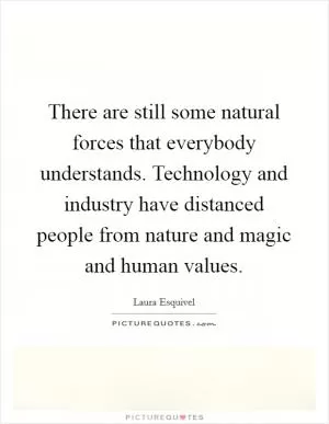 There are still some natural forces that everybody understands. Technology and industry have distanced people from nature and magic and human values Picture Quote #1