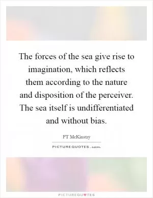 The forces of the sea give rise to imagination, which reflects them according to the nature and disposition of the perceiver. The sea itself is undifferentiated and without bias Picture Quote #1