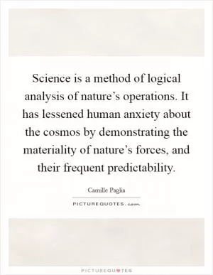 Science is a method of logical analysis of nature’s operations. It has lessened human anxiety about the cosmos by demonstrating the materiality of nature’s forces, and their frequent predictability Picture Quote #1