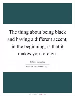 The thing about being black and having a different accent, in the beginning, is that it makes you foreign Picture Quote #1