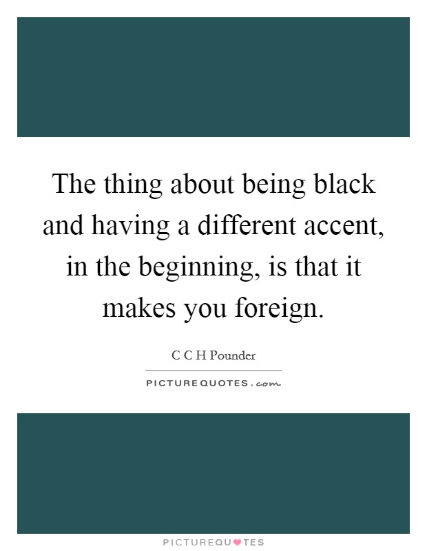 The thing about being black and having a different accent, in the beginning, is that it makes you foreign. Picture Quote #1
