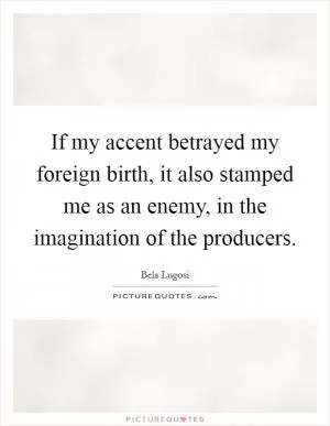 If my accent betrayed my foreign birth, it also stamped me as an enemy, in the imagination of the producers Picture Quote #1