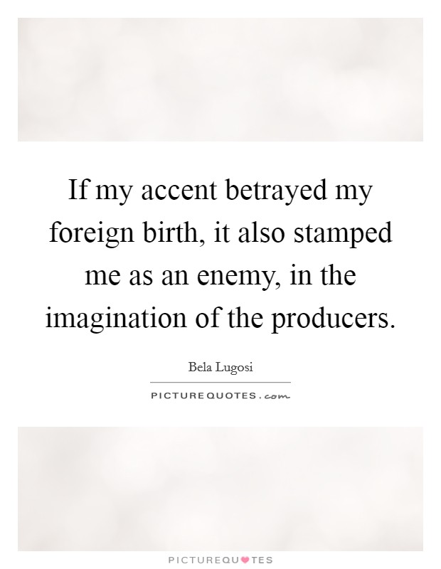 If my accent betrayed my foreign birth, it also stamped me as an enemy, in the imagination of the producers. Picture Quote #1