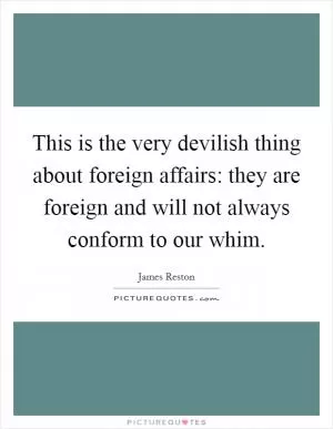 This is the very devilish thing about foreign affairs: they are foreign and will not always conform to our whim Picture Quote #1