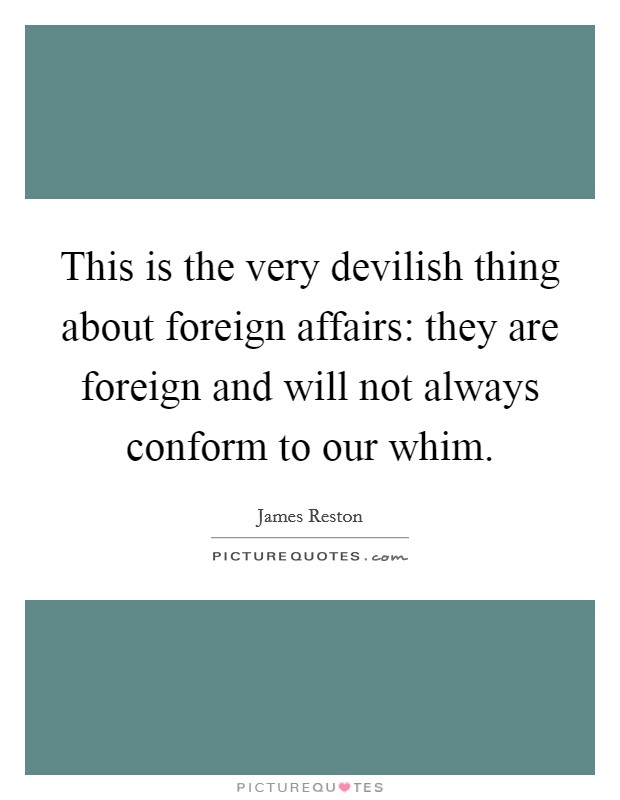 This is the very devilish thing about foreign affairs: they are foreign and will not always conform to our whim. Picture Quote #1