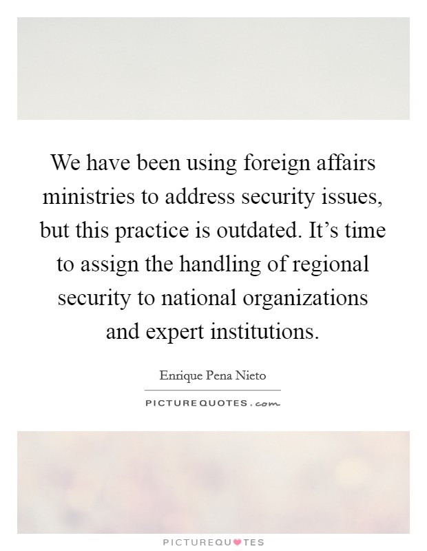 We have been using foreign affairs ministries to address security issues, but this practice is outdated. It's time to assign the handling of regional security to national organizations and expert institutions. Picture Quote #1