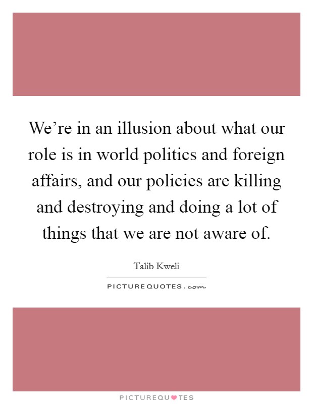 We're in an illusion about what our role is in world politics and foreign affairs, and our policies are killing and destroying and doing a lot of things that we are not aware of. Picture Quote #1