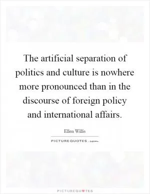 The artificial separation of politics and culture is nowhere more pronounced than in the discourse of foreign policy and international affairs Picture Quote #1