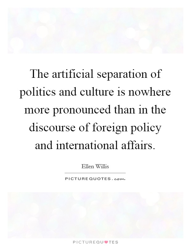 The artificial separation of politics and culture is nowhere more pronounced than in the discourse of foreign policy and international affairs. Picture Quote #1