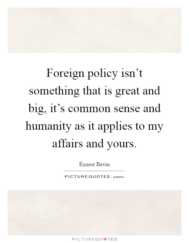 Foreign policy isn't something that is great and big, it's common sense and humanity as it applies to my affairs and yours. Picture Quote #1