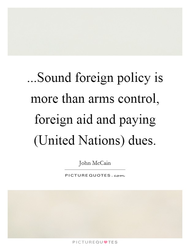 ...Sound foreign policy is more than arms control, foreign aid and paying (United Nations) dues. Picture Quote #1
