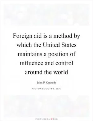Foreign aid is a method by which the United States maintains a position of influence and control around the world Picture Quote #1