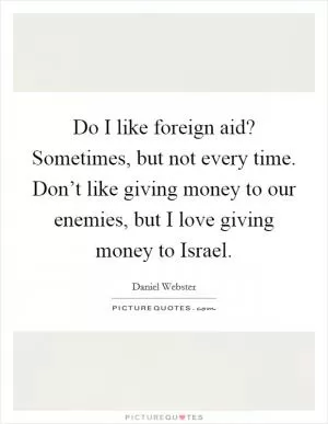 Do I like foreign aid? Sometimes, but not every time. Don’t like giving money to our enemies, but I love giving money to Israel Picture Quote #1