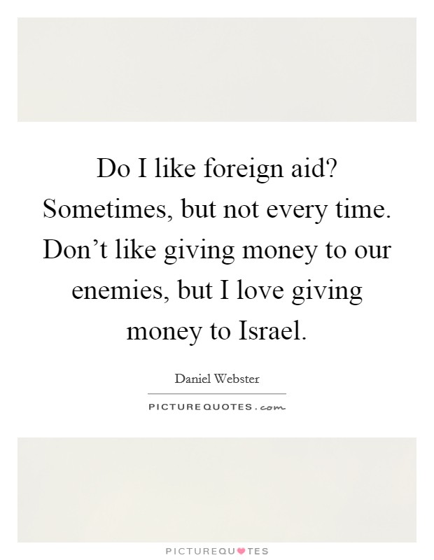 Do I like foreign aid? Sometimes, but not every time. Don't like giving money to our enemies, but I love giving money to Israel. Picture Quote #1