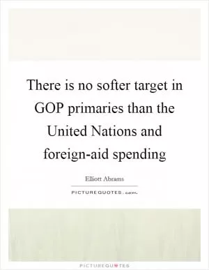 There is no softer target in GOP primaries than the United Nations and foreign-aid spending Picture Quote #1
