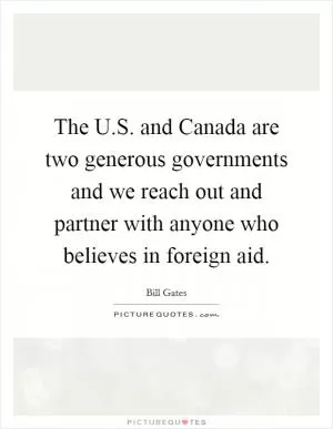 The U.S. and Canada are two generous governments and we reach out and partner with anyone who believes in foreign aid Picture Quote #1