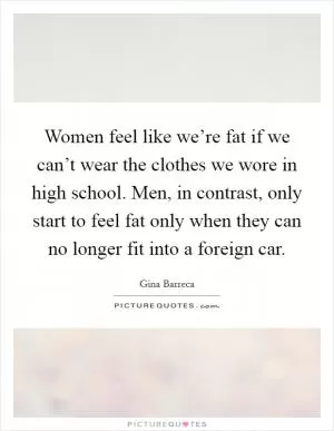 Women feel like we’re fat if we can’t wear the clothes we wore in high school. Men, in contrast, only start to feel fat only when they can no longer fit into a foreign car Picture Quote #1
