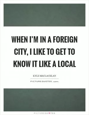 When I’m in a foreign city, I like to get to know it like a local Picture Quote #1