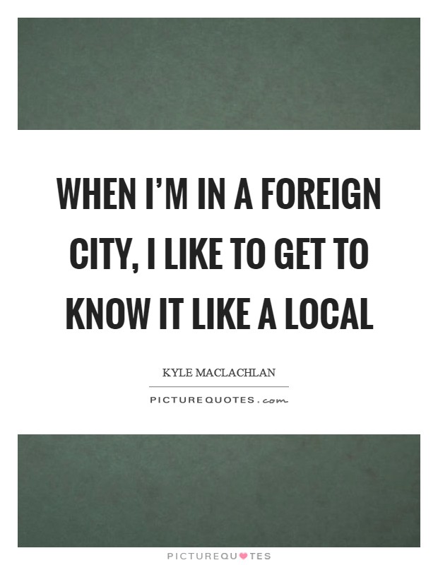 When I'm in a foreign city, I like to get to know it like a local Picture Quote #1