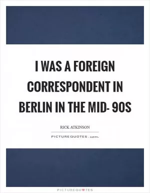 I was a foreign correspondent in Berlin in the mid- 90s Picture Quote #1