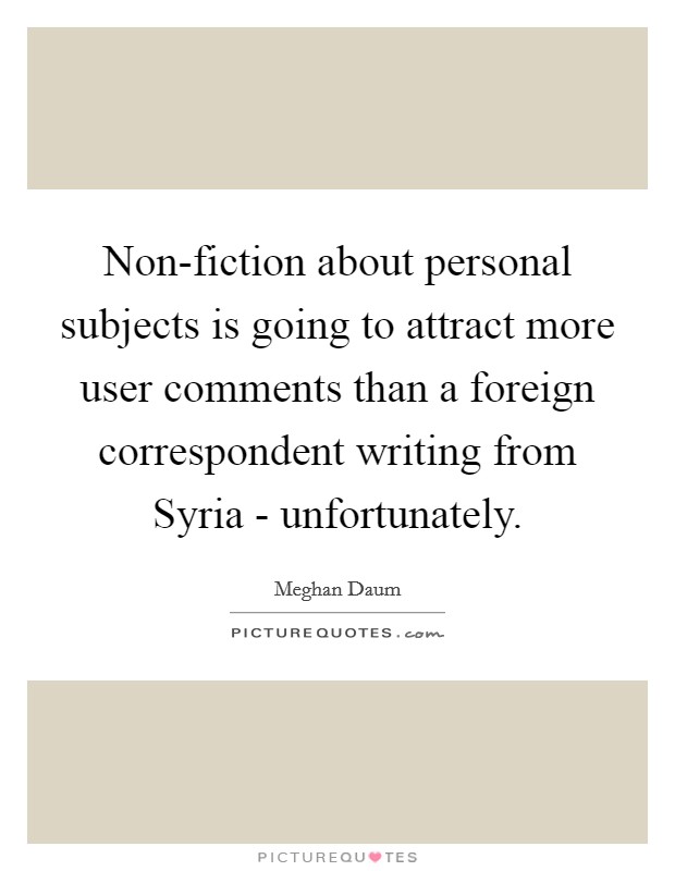 Non-fiction about personal subjects is going to attract more user comments than a foreign correspondent writing from Syria - unfortunately. Picture Quote #1