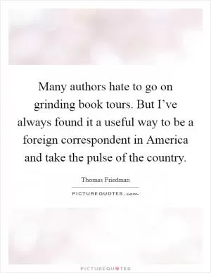 Many authors hate to go on grinding book tours. But I’ve always found it a useful way to be a foreign correspondent in America and take the pulse of the country Picture Quote #1