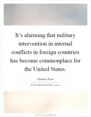 It’s alarming that military intervention in internal conflicts in foreign countries has become commonplace for the United States Picture Quote #1